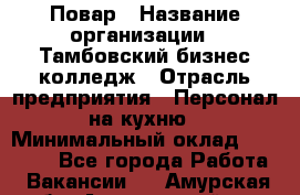 Повар › Название организации ­ Тамбовский бизнес-колледж › Отрасль предприятия ­ Персонал на кухню › Минимальный оклад ­ 13 500 - Все города Работа » Вакансии   . Амурская обл.,Архаринский р-н